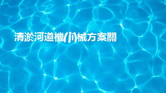 清淤河道機(jī)械方案關(guān)鍵技術(shù)揭秘：提升清淤效率的突破性方法！